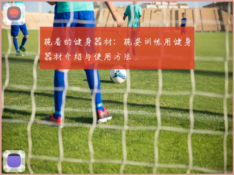 跪着的健身器材：跪姿训练用健身器材介绍与使用方法