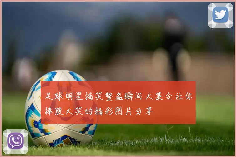足球明星搞笑整蛊瞬间大集合让你捧腹大笑的精彩图片分享