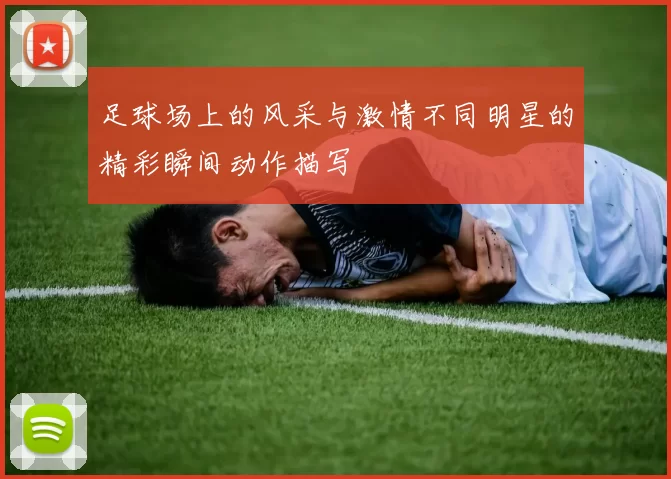足球场上的风采与激情不同明星的精彩瞬间动作描写