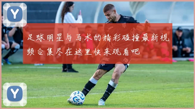 足球明星与马术的精彩碰撞最新视频合集尽在这里快来观看吧