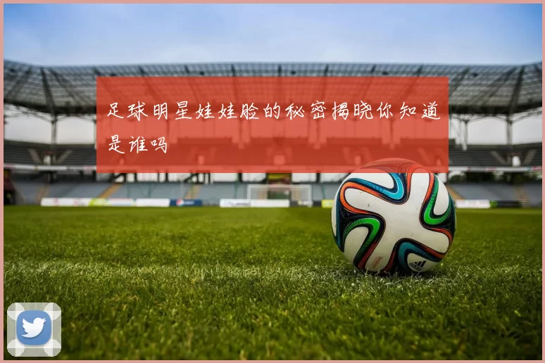 足球明星娃娃脸的秘密揭晓你知道是谁吗