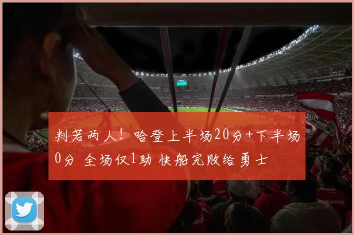 判若两人！哈登上半场20分+下半场0分 全场仅1助 快船完败给勇士
