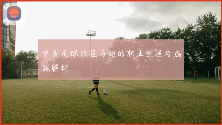 中国足球明星马超的职业生涯与成就解析