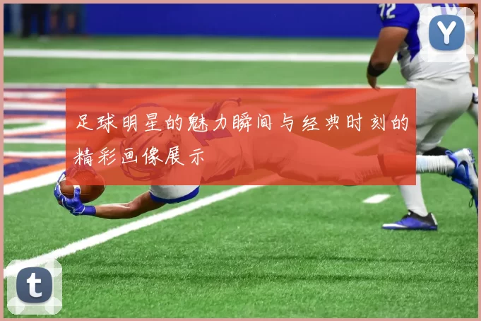 足球明星的魅力瞬间与经典时刻的精彩画像展示