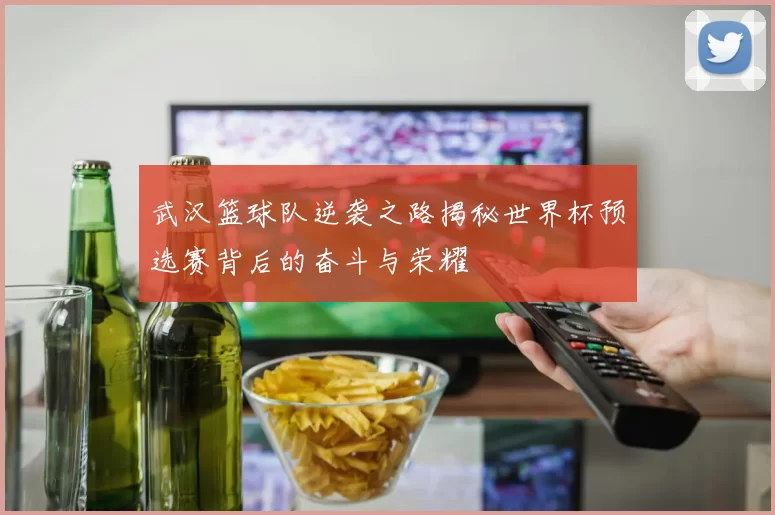武汉篮球队逆袭之路揭秘世界杯预选赛背后的奋斗与荣耀