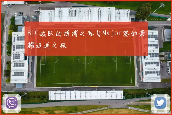 BLG战队的拼搏之路与Major赛的荣耀追逐之旅