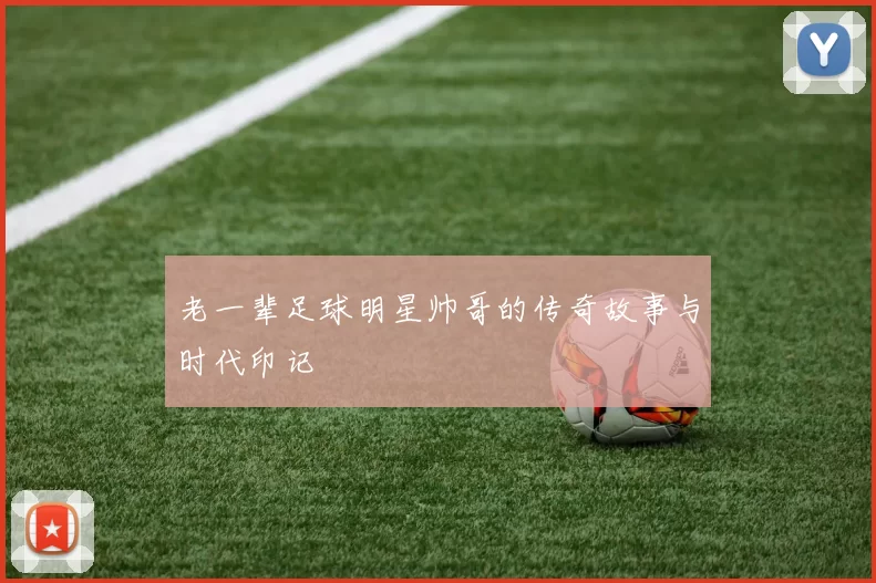 老一辈足球明星帅哥的传奇故事与时代印记