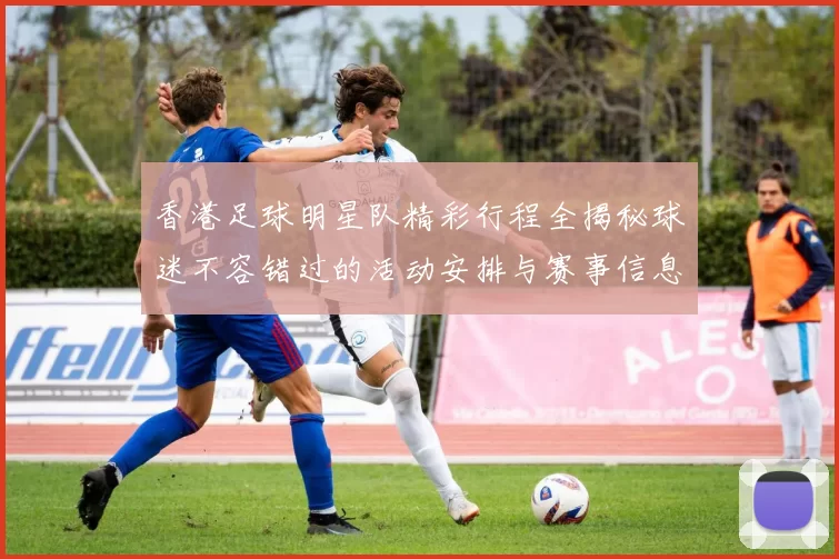 香港足球明星队精彩行程全揭秘球迷不容错过的活动安排与赛事信息