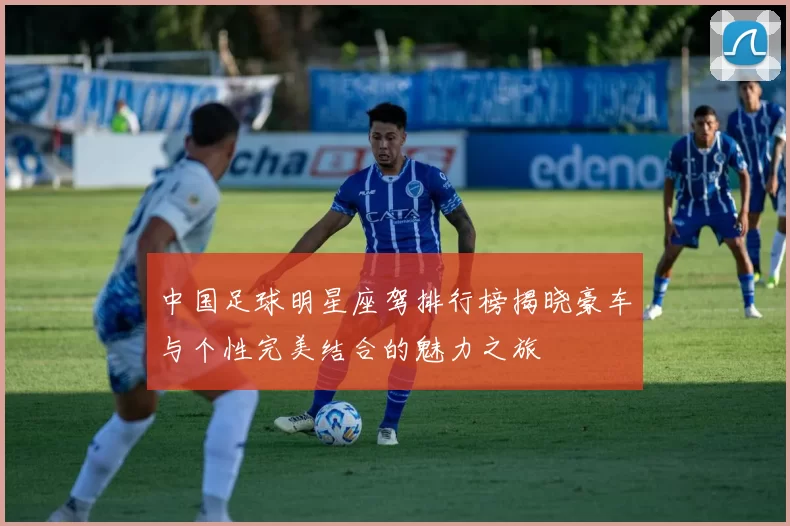中国足球明星座驾排行榜揭晓豪车与个性完美结合的魅力之旅