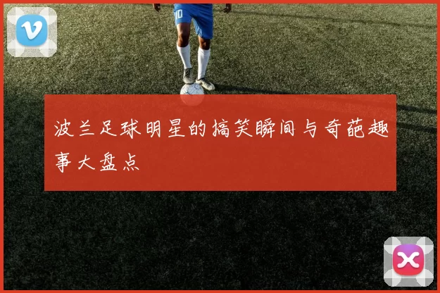 波兰足球明星的搞笑瞬间与奇葩趣事大盘点