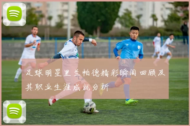 足球明星里兰帕德精彩瞬间回顾及其职业生涯成就分析