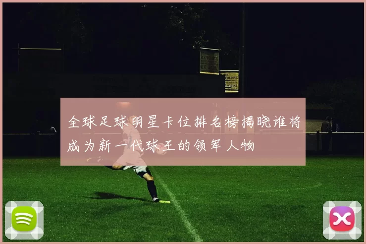 全球足球明星卡位排名榜揭晓谁将成为新一代球王的领军人物