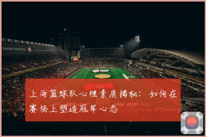 上海篮球队心理素质揭秘：如何在赛场上塑造冠军心态
