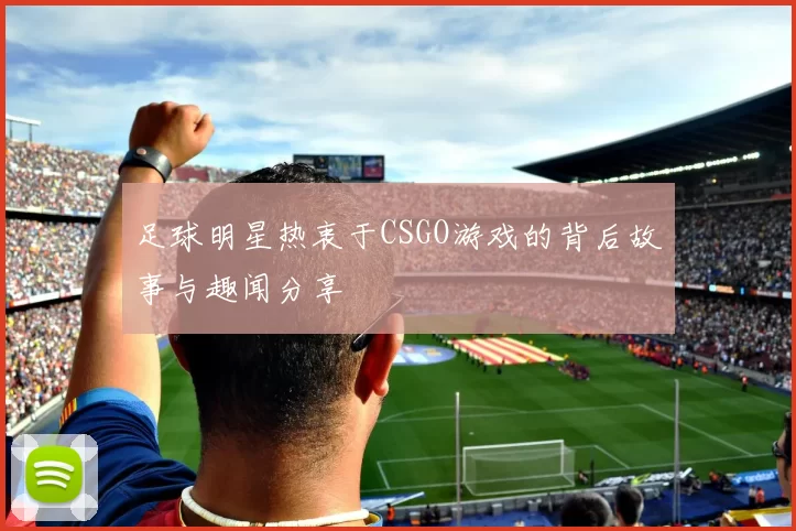 足球明星热衷于CSGO游戏的背后故事与趣闻分享