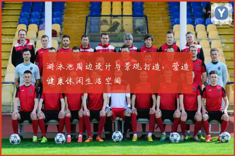 游泳池周边设计与景观打造，营造健康休闲生活空间
