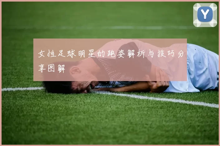 女性足球明星的跑姿解析与技巧分享图解