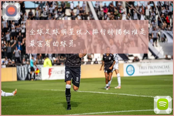 全球足球明星收入排行榜揭秘谁是最富有的球员
