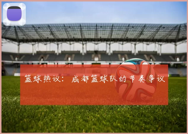篮球热议：成都篮球队的节奏争议