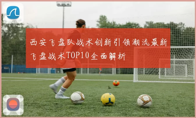 西安飞盘队战术创新引领潮流最新飞盘战术TOP10全面解析
