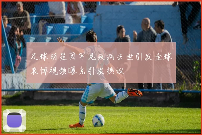 足球明星因罕见疾病去世引发全球哀悼视频曝光引发热议