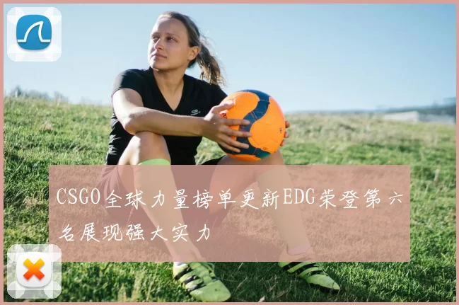 CSGO全球力量榜单更新EDG荣登第六名展现强大实力