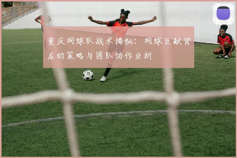 重庆网球队战术揭秘：网球巨献背后的策略与团队协作分析