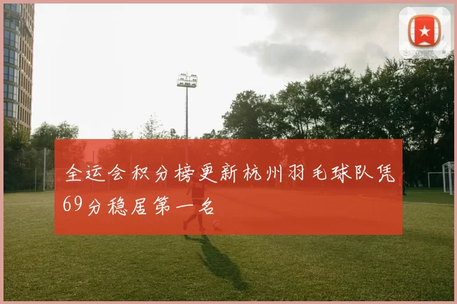 全运会积分榜更新杭州羽毛球队凭69分稳居第一名