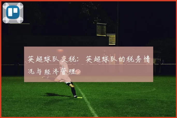 英超球队交税：英超球队的税务情况与经济管理