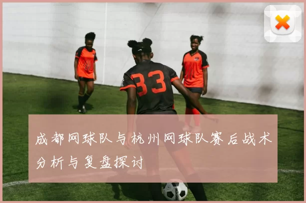 成都网球队与杭州网球队赛后战术分析与复盘探讨