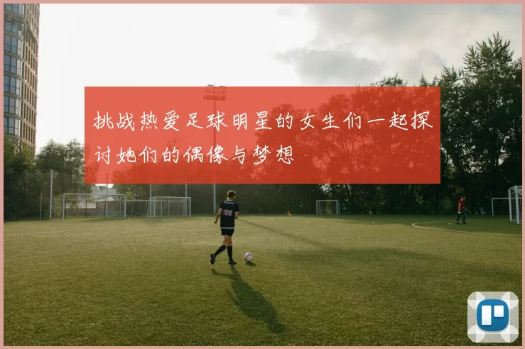 挑战热爱足球明星的女生们一起探讨她们的偶像与梦想