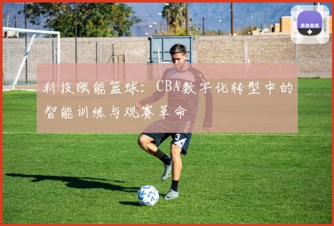 科技赋能篮球：CBA数字化转型中的智能训练与观赛革命