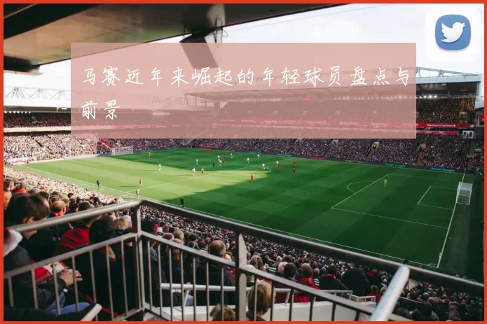 马赛近年来崛起的年轻球员盘点与前景