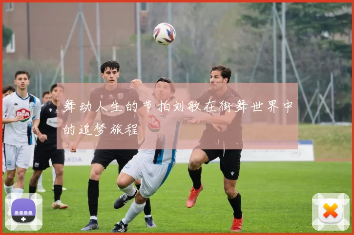 舞动人生的节拍刘敏在街舞世界中的追梦旅程