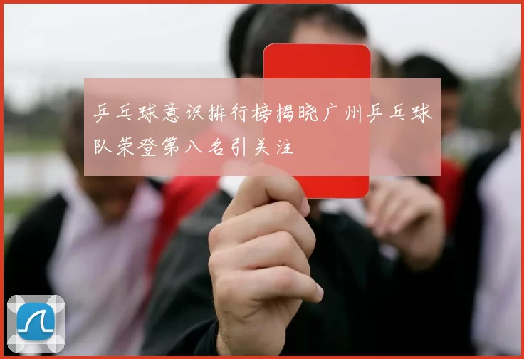 乒乓球意识排行榜揭晓广州乒乓球队荣登第八名引关注