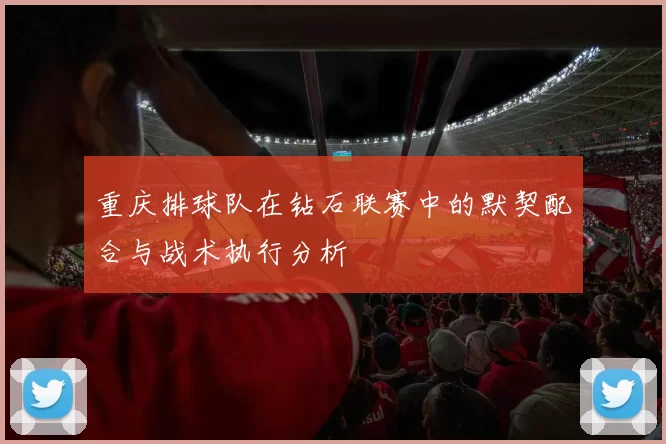 重庆排球队在钻石联赛中的默契配合与战术执行分析