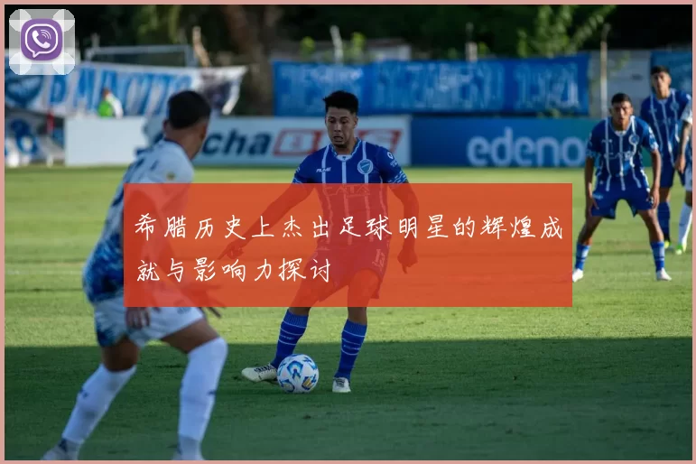 希腊历史上杰出足球明星的辉煌成就与影响力探讨