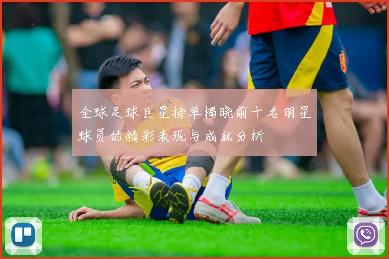 全球足球巨星榜单揭晓前十名明星球员的精彩表现与成就分析