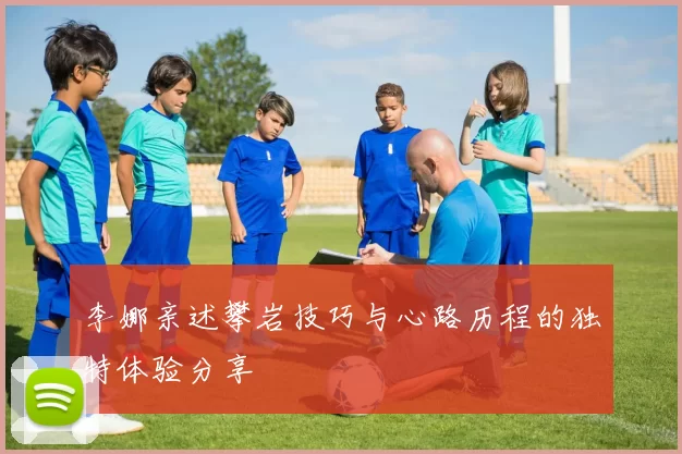 李娜亲述攀岩技巧与心路历程的独特体验分享