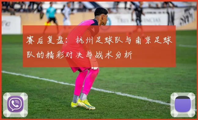 赛后复盘：杭州足球队与南京足球队的精彩对决与战术分析