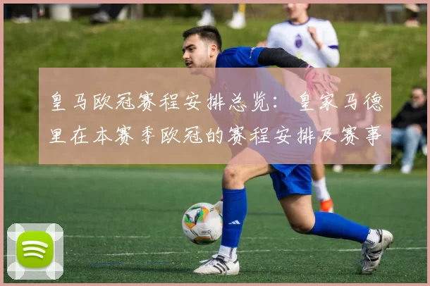 皇马欧冠赛程安排总览：皇家马德里在本赛季欧冠的赛程安排及赛事亮点