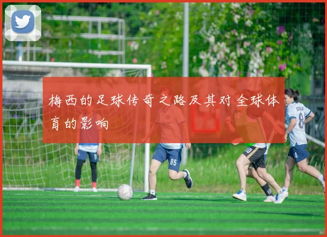 梅西的足球传奇之路及其对全球体育的影响