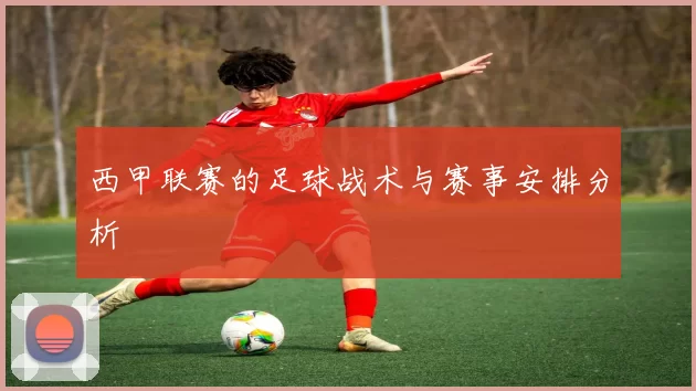 西甲联赛的足球战术与赛事安排分析