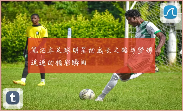 笔记本足球明星的成长之路与梦想追逐的精彩瞬间