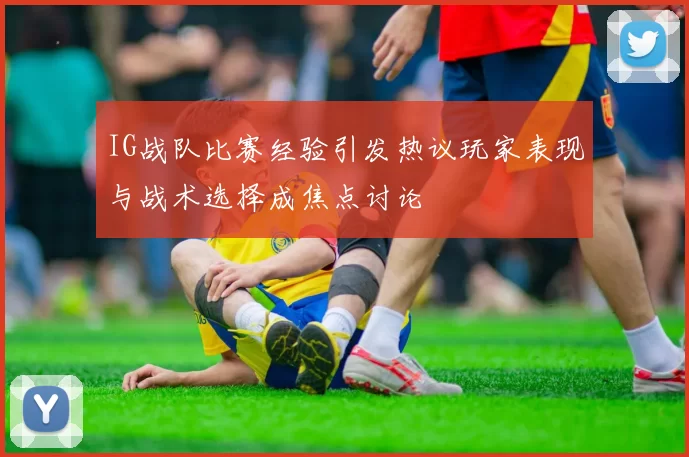 IG战队比赛经验引发热议玩家表现与战术选择成焦点讨论