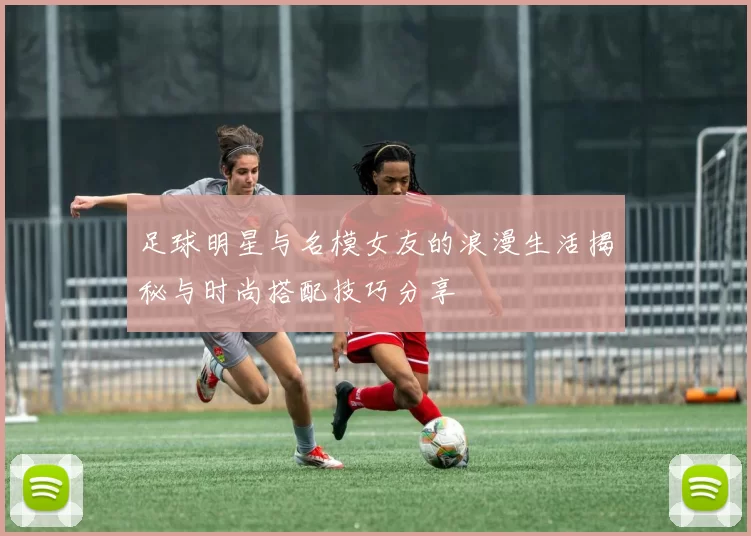 足球明星与名模女友的浪漫生活揭秘与时尚搭配技巧分享