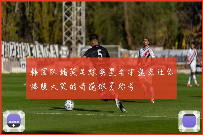 韩国队搞笑足球明星名字盘点让你捧腹大笑的奇葩球员称号