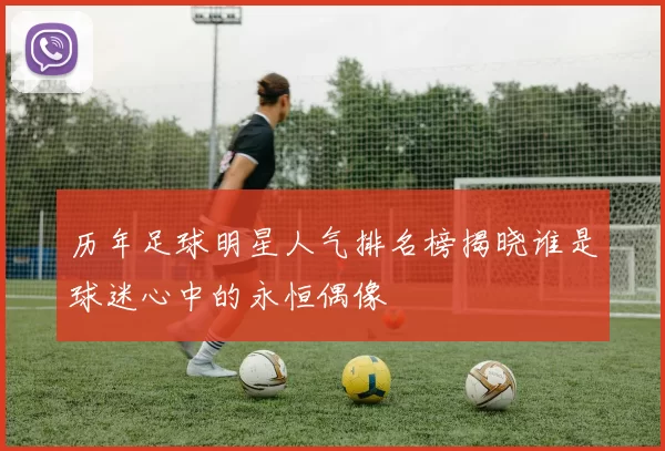 历年足球明星人气排名榜揭晓谁是球迷心中的永恒偶像