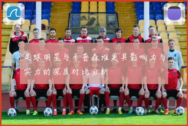 足球明星与辛普森谁更具影响力与实力的深度对比分析