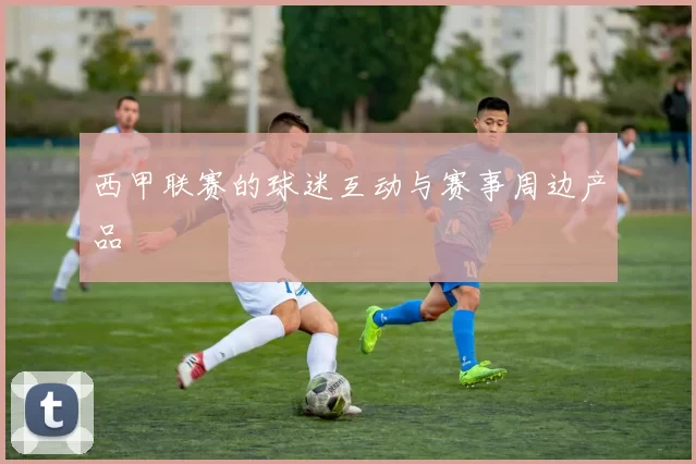 西甲联赛的球迷互动与赛事周边产品