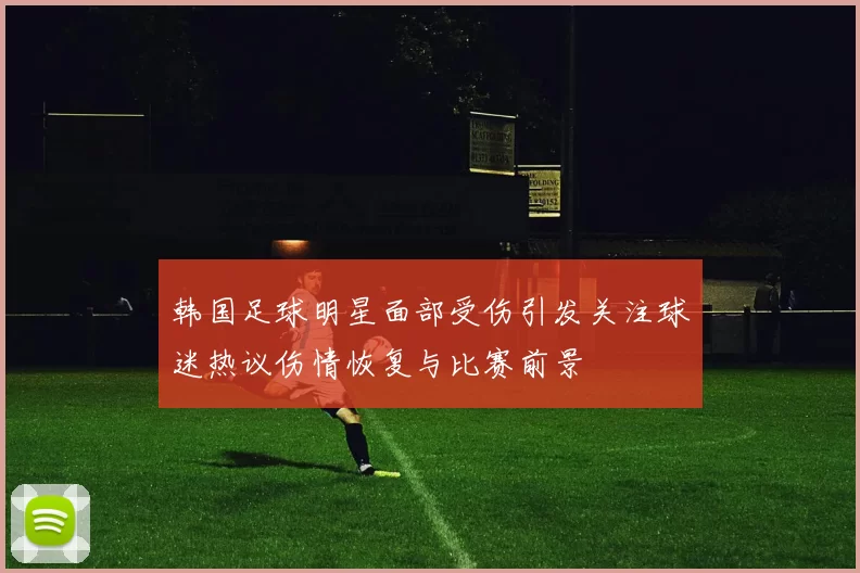 韩国足球明星面部受伤引发关注球迷热议伤情恢复与比赛前景